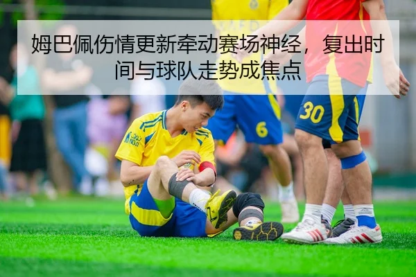 姆巴佩伤情更新牵动赛场神经，复出时间与球队走势成焦点