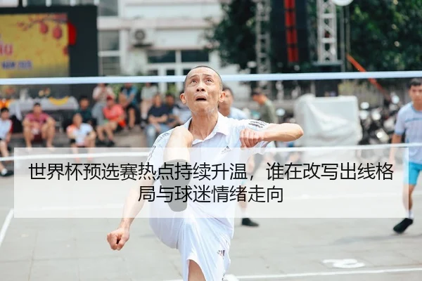 世界杯预选赛热点持续升温，谁在改写出线格局与球迷情绪走向