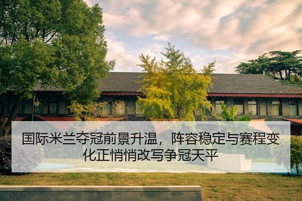 国际米兰夺冠前景升温，阵容稳定与赛程变化正悄悄改写争冠天平