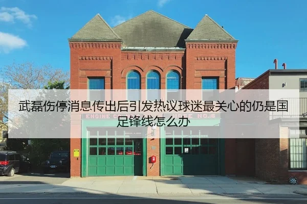 武磊伤停消息传出后引发热议球迷最关心的仍是国足锋线怎么办
