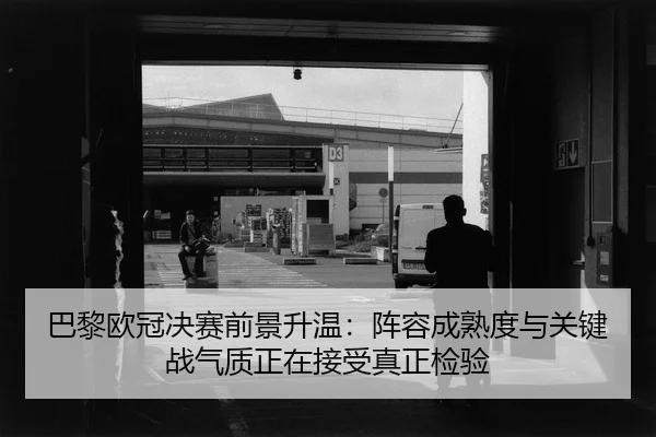 巴黎欧冠决赛前景升温：阵容成熟度与关键战气质正在接受真正检验