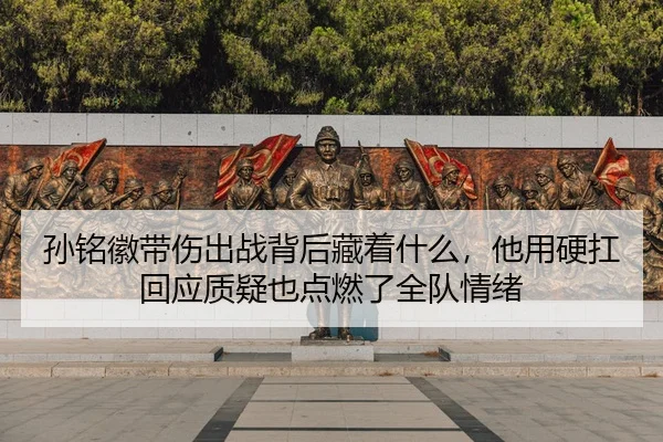 孙铭徽带伤出战背后藏着什么，他用硬扛回应质疑也点燃了全队情绪